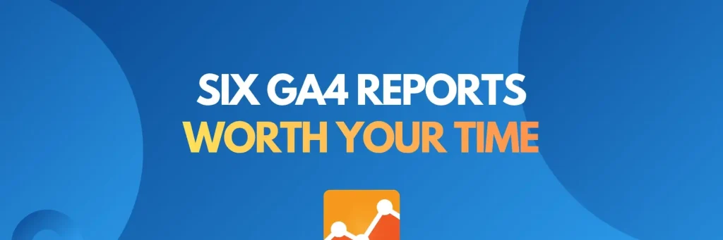 GA4 reports cover: six GA4 reports worth your time every month