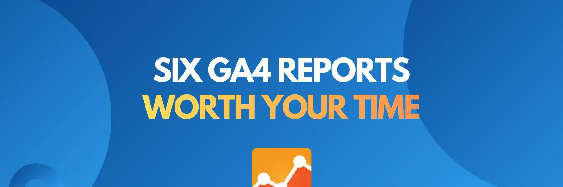 GA4 reports cover: six GA4 reports worth your time every month
